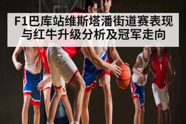 F1巴库站维斯塔潘街道赛表现与红牛升级分析及冠军走向 - kaiyun