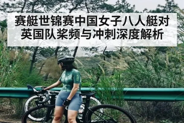 赛艇世锦赛中国女子八人艇对英国队桨频与冲刺深度解析