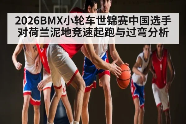 2026BMX小轮车世锦赛中国选手对荷兰泥地竞速起跑与过弯分析