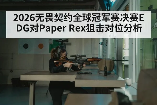 2026无畏契约全球冠军赛决赛EDG对Paper Rex狙击对位分析