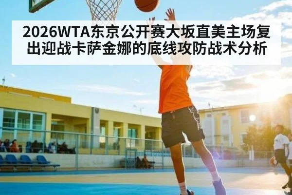 2026WTA东京公开赛大坂直美主场复出迎战卡萨金娜的底线攻防战术分析