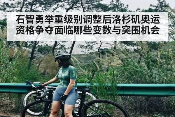 石智勇举重级别调整后洛杉矶奥运资格争夺面临哪些变数与突围机会（kaiyun）